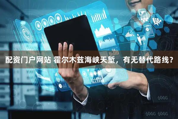 配资门户网站 霍尔木兹海峡天堑，有无替代路线？