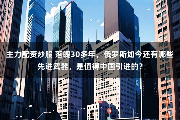 主力配资炒股 落魄30多年，俄罗斯如今还有哪些先进武器，是值得中国引进的？