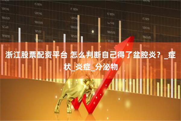 浙江股票配资平台 怎么判断自己得了盆腔炎？_症状_炎症_分泌物
