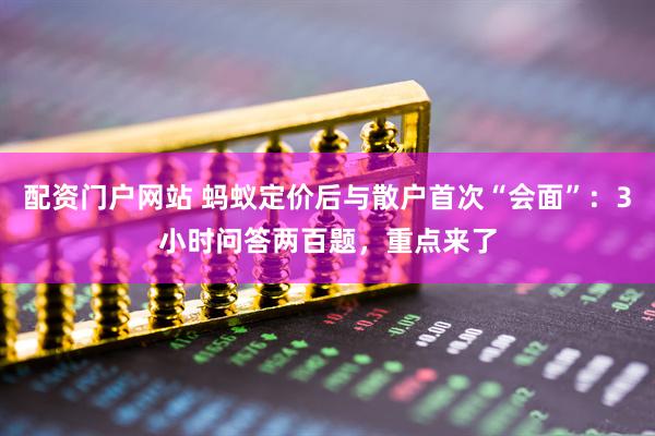 配资门户网站 蚂蚁定价后与散户首次“会面”：3小时问答两百题，重点来了