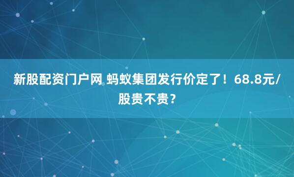 新股配资门户网 蚂蚁集团发行价定了！68.8元/股贵不贵？