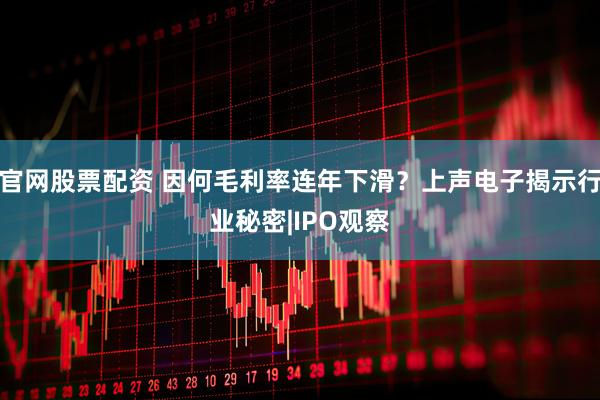 官网股票配资 因何毛利率连年下滑？上声电子揭示行业秘密|IPO观察