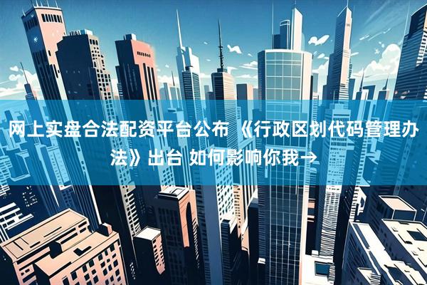 网上实盘合法配资平台公布 《行政区划代码管理办法》出台 如何影响你我→