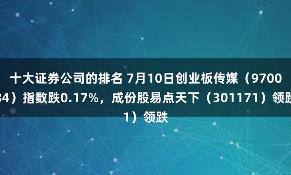 十大证券公司的排名 7月10日创业板传媒（970084）指数跌0.17%，成份股易点天下（301171）领跌