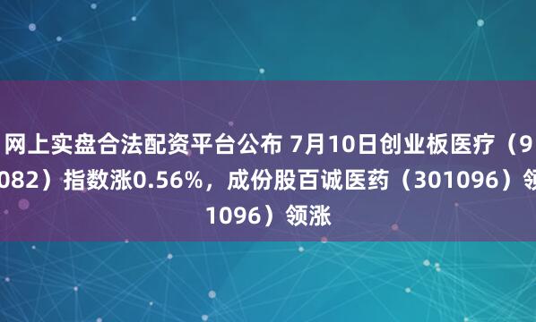 网上实盘合法配资平台公布 7月10日创业板医疗（970082）指数涨0.56%，成份股百诚医药（301096）领涨