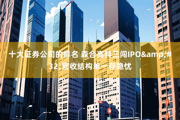 十大证券公司的排名 森合高科三闯IPO&#32;营收结构单一存隐忧