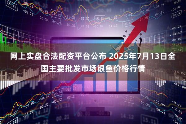 网上实盘合法配资平台公布 2025年7月13日全国主要批发市场银鱼价格行情