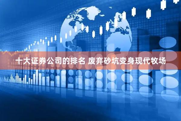 十大证券公司的排名 废弃砂坑变身现代牧场