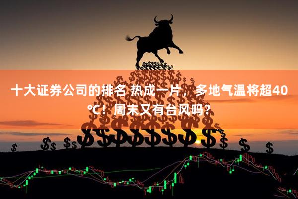 十大证券公司的排名 热成一片，多地气温将超40℃！周末又有台风吗？