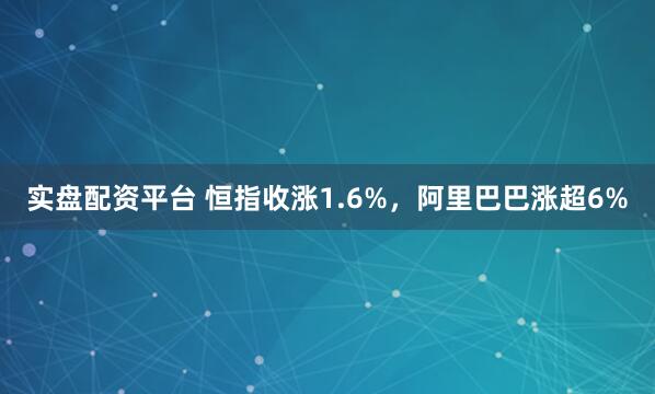 实盘配资平台 恒指收涨1.6%，阿里巴巴涨超6%