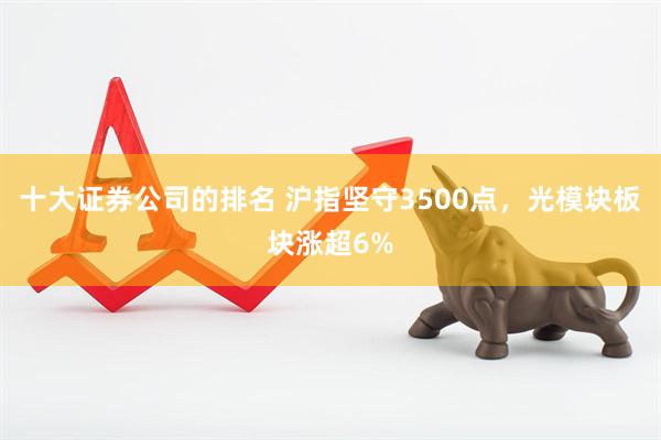 十大证券公司的排名 沪指坚守3500点，光模块板块涨超6%
