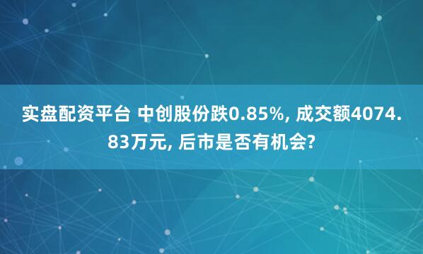 实盘配资平台 中创股份跌0.85%, 成交额4074.83万元, 后市是否有机会?