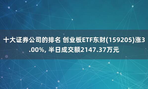 十大证券公司的排名 创业板ETF东财(159205)涨3.00%, 半日成交额2147.37万元