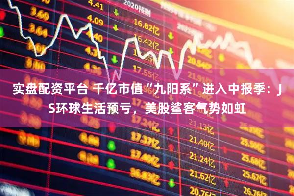 实盘配资平台 千亿市值“九阳系”进入中报季：JS环球生活预亏，美股鲨客气势如虹