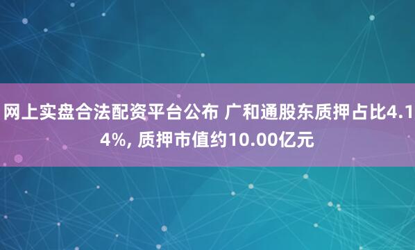 网上实盘合法配资平台公布 广和通股东质押占比4.14%, 质押市值约10.00亿元