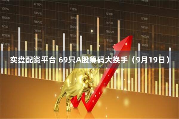 实盘配资平台 69只A股筹码大换手（9月19日）