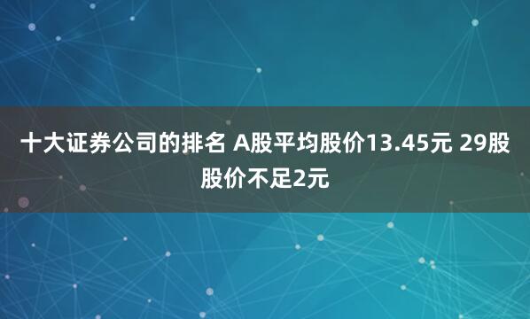 十大证券公司的排名 A股平均股价13.45元 29股股价不足2元