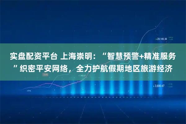 实盘配资平台 上海崇明：“智慧预警+精准服务”织密平安网络，全力护航假期地区旅游经济