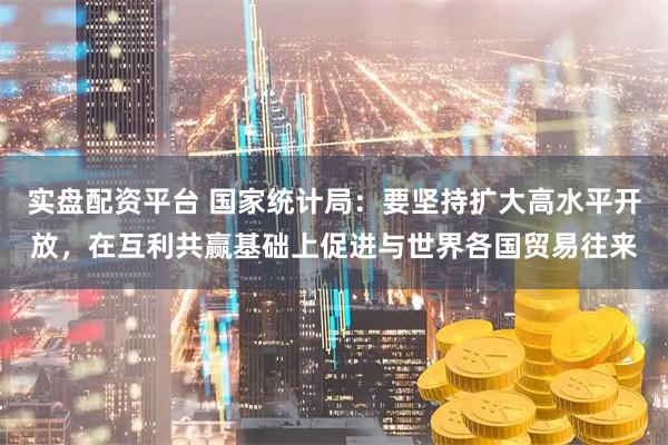 实盘配资平台 国家统计局：要坚持扩大高水平开放，在互利共赢基础上促进与世界各国贸易往来